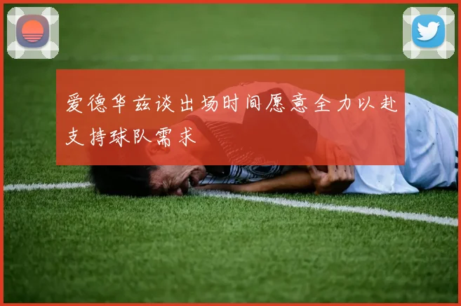 爱德华兹谈出场时间愿意全力以赴支持球队需求