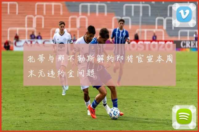 孔蒂与那不勒斯解约即将官宣本周末无违约金问题
