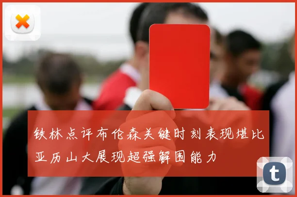 铁林点评布伦森关键时刻表现堪比亚历山大展现超强解围能力