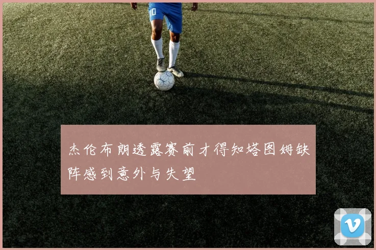 杰伦布朗透露赛前才得知塔图姆缺阵感到意外与失望