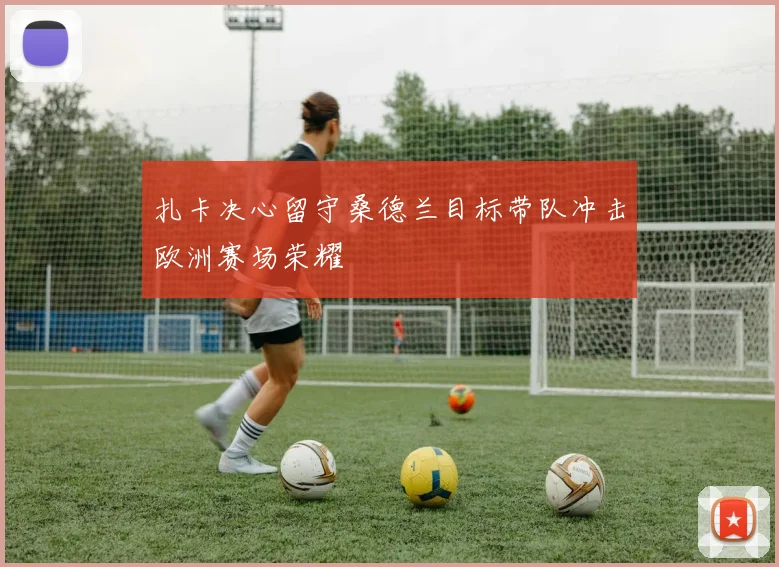 扎卡决心留守桑德兰目标带队冲击欧洲赛场荣耀