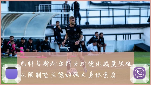巴特与斯科尔斯分析德比战曼联难以限制哈兰德的强大身体素质