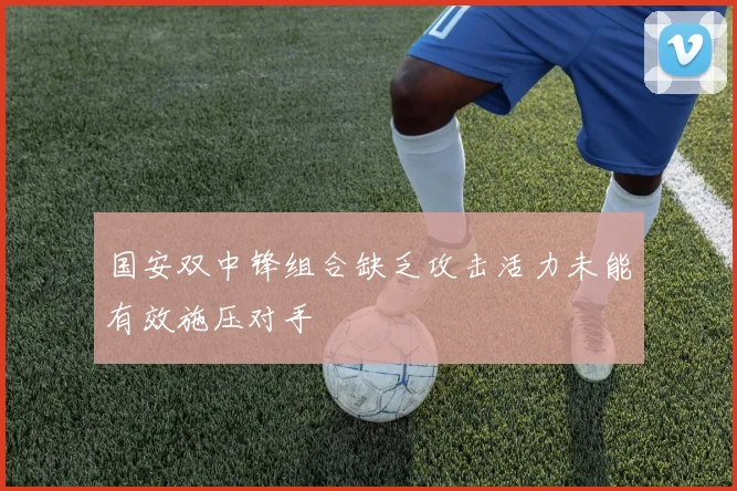 国安双中锋组合缺乏攻击活力未能有效施压对手
