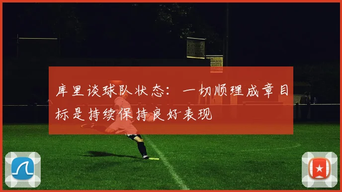 库里谈球队状态：一切顺理成章目标是持续保持良好表现