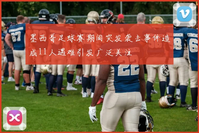 墨西哥足球赛期间突发袭击事件造成11人遇难引发广泛关注