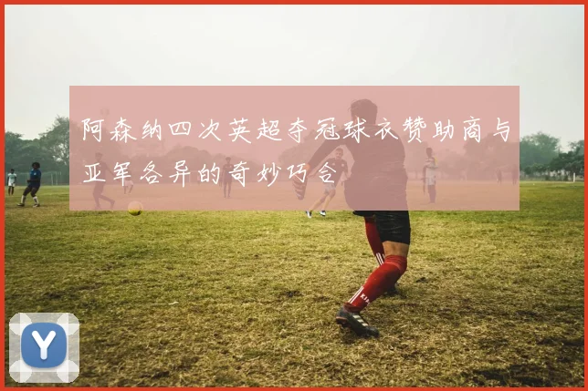 阿森纳四次英超夺冠球衣赞助商与亚军各异的奇妙巧合