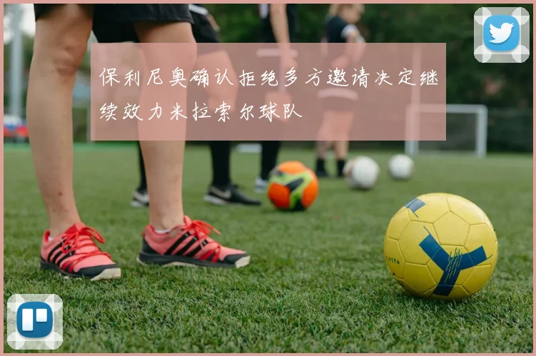 保利尼奥确认拒绝多方邀请决定继续效力米拉索尔球队