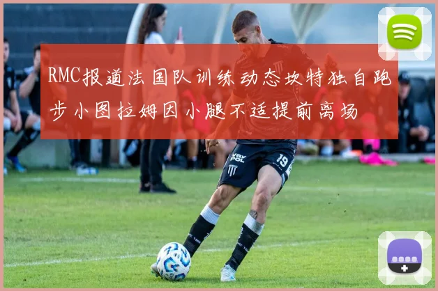 RMC报道法国队训练动态坎特独自跑步小图拉姆因小腿不适提前离场