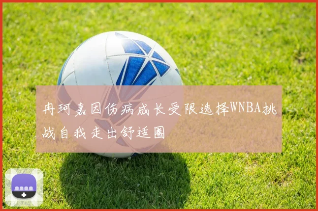 冉珂嘉因伤病成长受限选择WNBA挑战自我走出舒适圈
