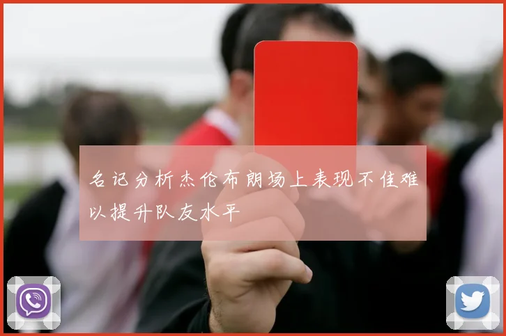 名记分析杰伦布朗场上表现不佳难以提升队友水平