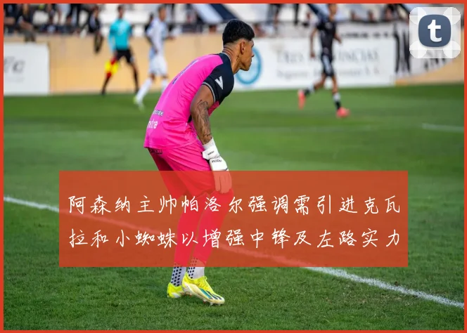 阿森纳主帅帕洛尔强调需引进克瓦拉和小蜘蛛以增强中锋及左路实力
