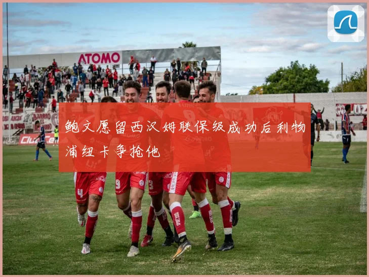 鲍文愿留西汉姆联保级成功后利物浦纽卡争抢他