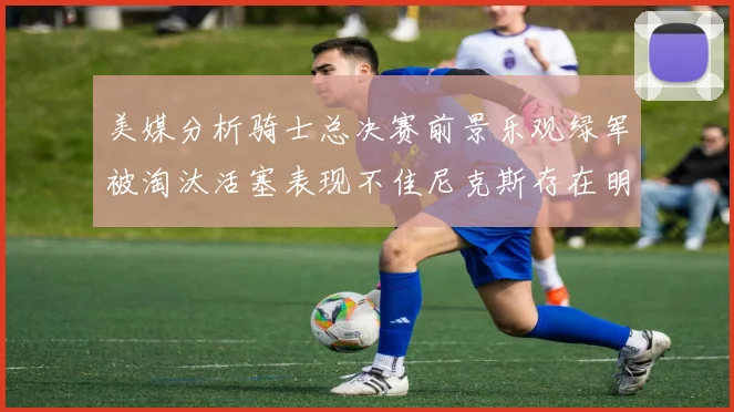 美媒分析骑士总决赛前景乐观绿军被淘汰活塞表现不佳尼克斯存在明显短板