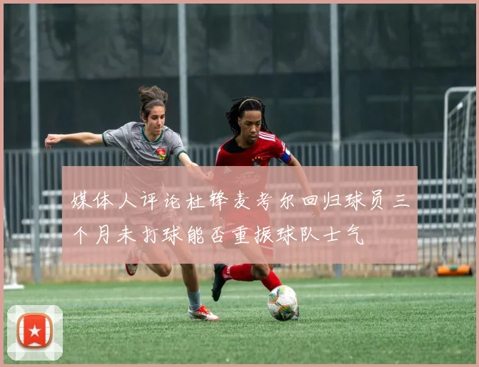 媒体人评论杜锋麦考尔回归球员三个月未打球能否重振球队士气