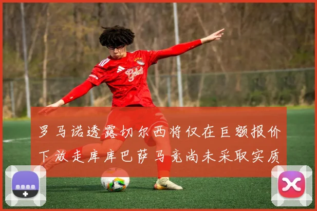 罗马诺透露切尔西将仅在巨额报价下放走库库巴萨马竞尚未采取实质行动