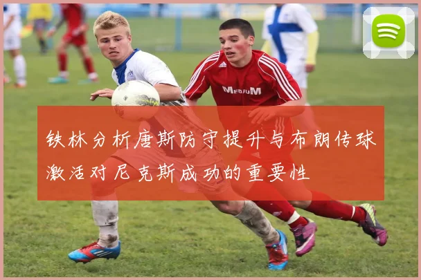 铁林分析唐斯防守提升与布朗传球激活对尼克斯成功的重要性