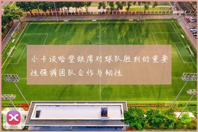 小卡谈哈登缺席对球队胜利的重要性强调团队合作与韧性