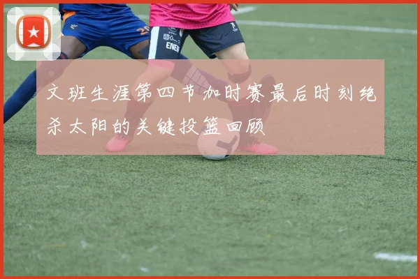 文班生涯第四节加时赛最后时刻绝杀太阳的关键投篮回顾