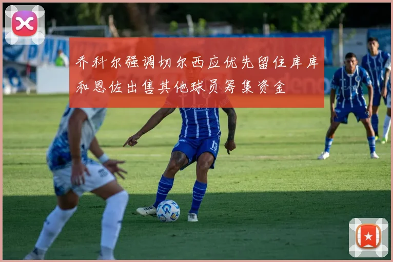 乔科尔强调切尔西应优先留住库库和恩佐出售其他球员筹集资金