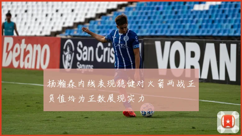 杨瀚森内线表现稳健对火箭两战正负值均为正数展现实力