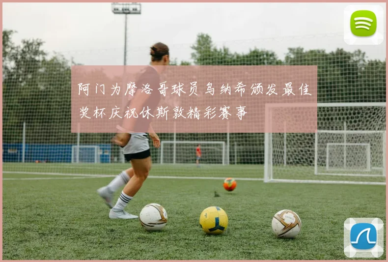 阿门为摩洛哥球员乌纳希颁发最佳奖杯庆祝休斯敦精彩赛事